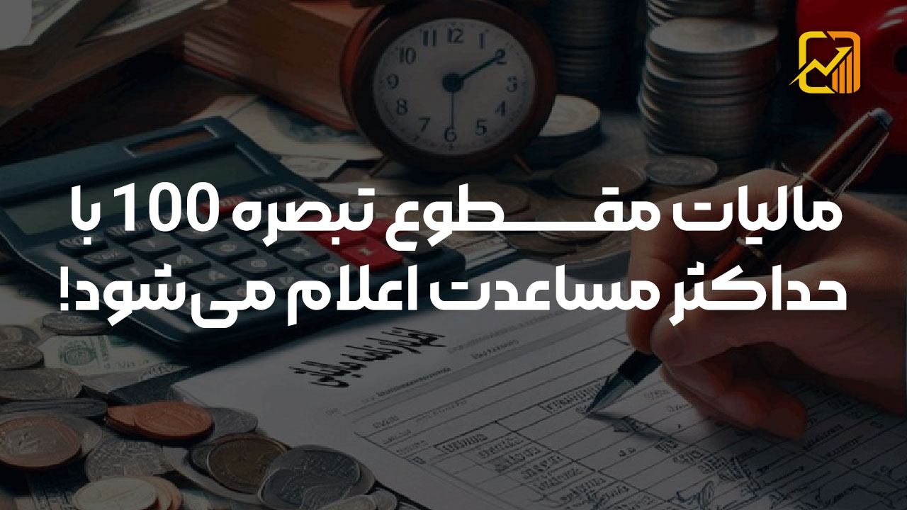 مالیات مقطوع تبصره 100 با حداکثر مساعدت اعلام میشود!